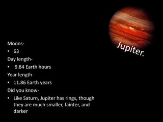 Moons-
• 63
Day length-
• 9.84 Earth hours
Year length-
• 11.86 Earth years
Did you know-
• Like Saturn, Jupiter has rings, though
they are much smaller, fainter, and
darker