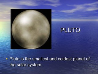 PLUTO



• Pluto is the smallest and coldest planet of
 the solar system.
 