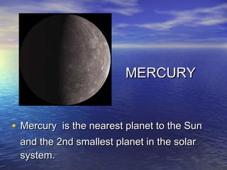 MERCURY


• Mercury is the nearest planet to the Sun
 and the 2nd smallest planet in the solar
 system.
 