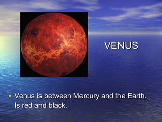 VENUS




• Venus is between Mercury and the Earth.
 Is red and black.
 