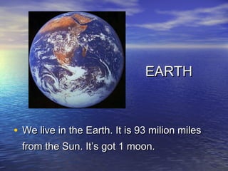 EARTH



• We live in the Earth. It is 93 milion miles
  from the Sun. It’s got 1 moon.
 