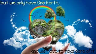 but we only have One Earth,
and we have to take care of it
 