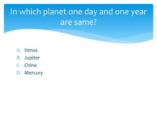 A. Venus
B. Jupiter
C. China
D. Mercury
In which planet one day and one year
are same?
 