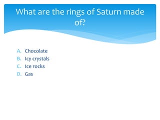 A. Chocolate
B. Icy crystals
C. Ice rocks
D. Gas
What are the rings of Saturn made
of?
 
