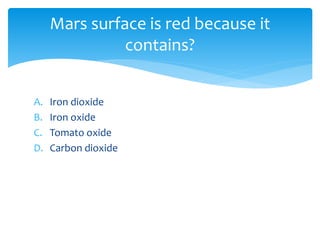 A. Iron dioxide
B. Iron oxide
C. Tomato oxide
D. Carbon dioxide
Mars surface is red because it
contains?
 