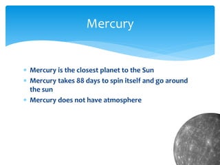 Mercury is the closest planet to the Sun
 Mercury takes 88 days to spin itself and go around
the sun
 Mercury does not have atmosphere
Mercury
 