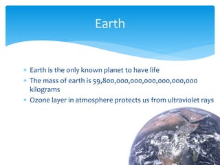  Earth is the only known planet to have life
 The mass of earth is 59,800,000,000,000,000,000,000
kilograms
 Ozone layer in atmosphere protects us from ultraviolet rays
Earth
 