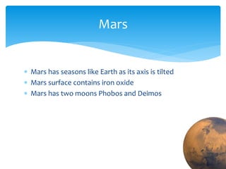  Mars has seasons like Earth as its axis is tilted
 Mars surface contains iron oxide
 Mars has two moons Phobos and Deimos
Mars
 