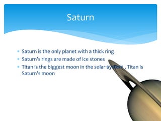  Saturn is the only planet with a thick ring
 Saturn’s rings are made of ice stones
 Titan is the biggest moon in the solar system , Titan is
Saturn’s moon
Saturn
 