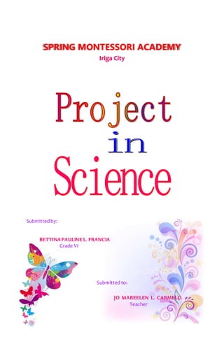 SPRING MONTESSORI ACADEMY
Iriga City
Submittedby:
BETTINA PAULINE L. FRANCIA
Grade VI
Submitted to:
JO MAREELEN L. CARMELO
Teacher
 