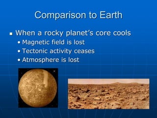Comparison to Earth
 When a rocky planet’s core cools
• Magnetic field is lost
• Tectonic activity ceases
• Atmosphere is lost
 