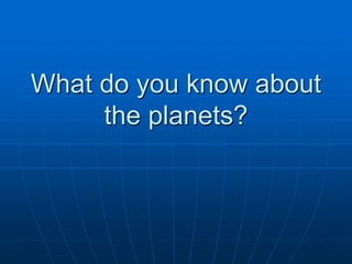 What do you know about
the planets?
 