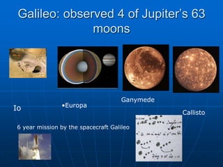 Galileo: observed 4 of Jupiter’s 63
moons
Io •Europa
Ganymede
Callisto
6 year mission by the spacecraft Galileo
 