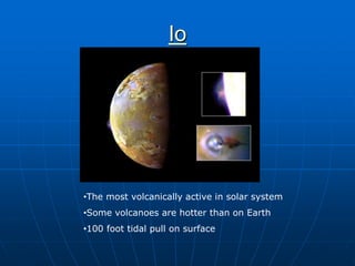 Io
•The most volcanically active in solar system
•Some volcanoes are hotter than on Earth
•100 foot tidal pull on surface
 