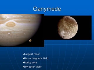 Ganymede
•Largest moon
•Has a magnetic field
•Rocky core
•Icy outer layer
 