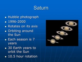 Saturn
 Hubble photograph
 1996-2000
 Rotates on its axis
 Orbiting around
the Sun
 Each season is 7
years
 30 Earth years to
orbit the Sun
 10.5 hour rotation
 