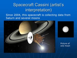 Spacecraft Cassini (artist’s
interpretation)
Since 2004, this spacecraft is collecting data from
Saturn and several moons
Picture of
one moon
 