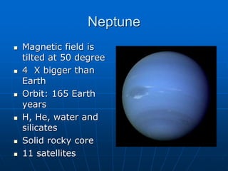 Neptune
 Magnetic field is
tilted at 50 degree
 4 X bigger than
Earth
 Orbit: 165 Earth
years
 H, He, water and
silicates
 Solid rocky core
 11 satellites
 