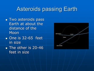 Asteroids passing Earth
 Two asteroids pass
Earth at about the
distance of the
Moon
 One is 32-65 feet
in size
 The other is 20-46
feet in size
 