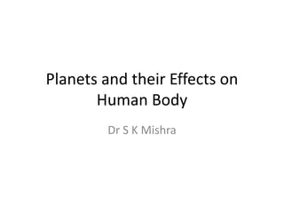 Planets and their Effects on
Human Body
Dr S K Mishra
 