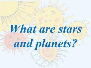What are stars
and planets?
 
