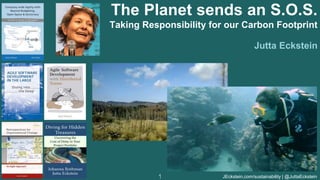 JEckstein.com/sustainability | @JuttaEckstein
1
1
The Planet sends an S.O.S.
Taking Responsibility for our Carbon Footprint
Jutta Eckstein
 