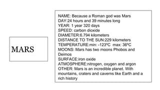 NAME: Because a Roman god was Mars
DAY:24 hours and 39 minutes long
YEAR: 1 year 320 days
SPEED: carbon dioxide
DIAMETER:6...