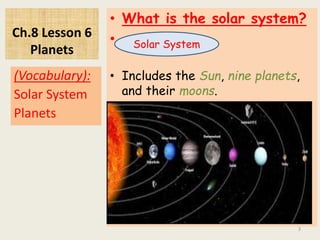 Ch.8 Lesson 6
Planets
• What is the solar system?
•
• Includes the Sun, nine planets,
and their moons.
(Vocabulary):
Solar System
Planets
3
Solar System
 