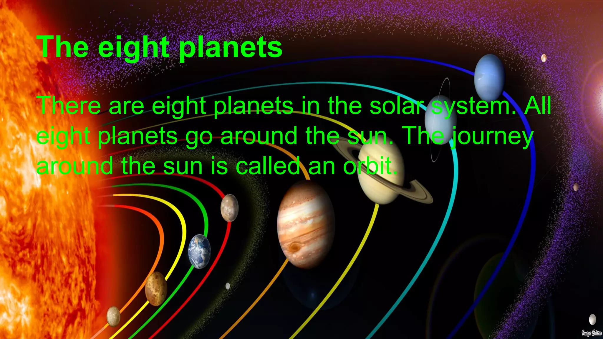 The eight planets
There are eight planets in the solar system. All
eight planets go around the sun. The journey
around the sun is called an orbit.
 