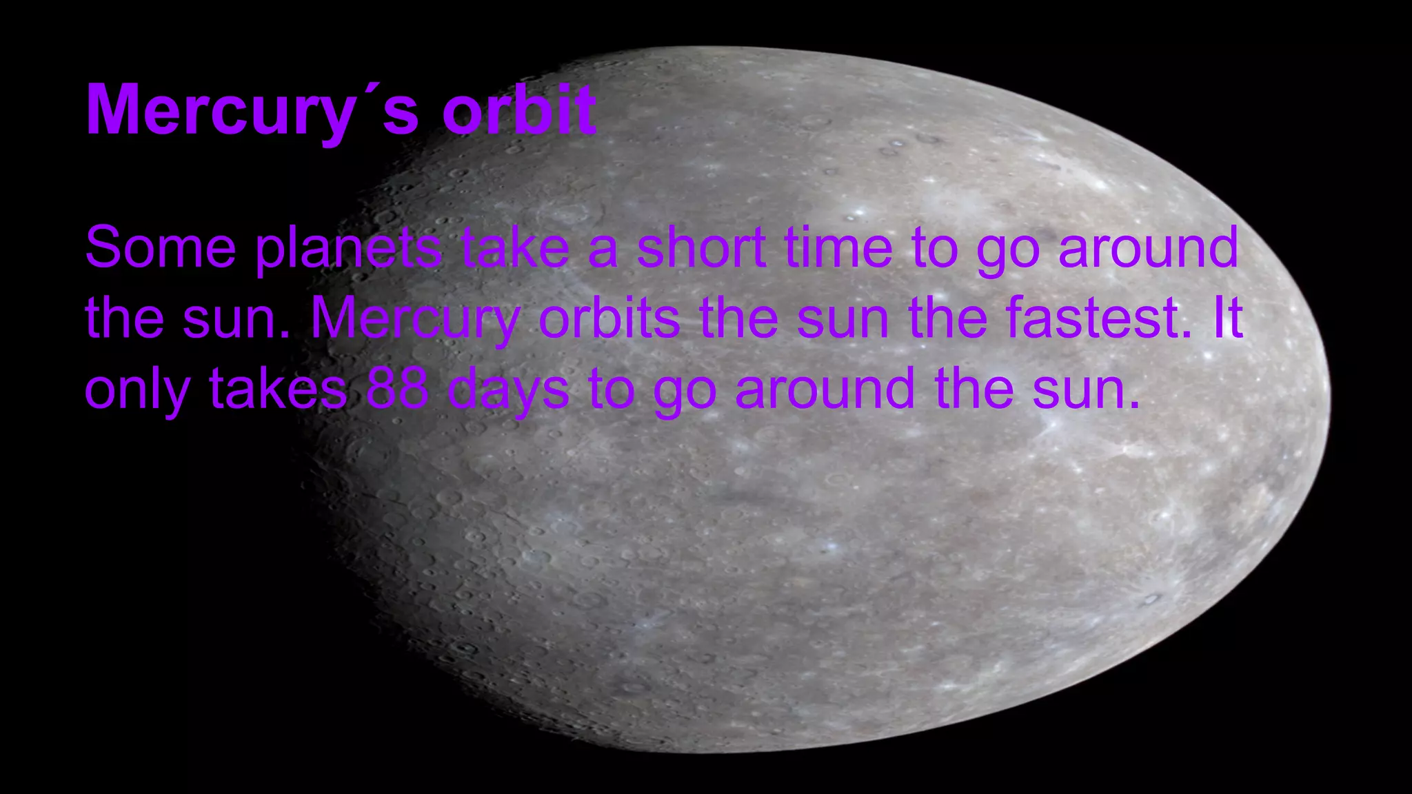 Mercury´s orbit
Some planets take a short time to go around
the sun. Mercury orbits the sun the fastest. It
only takes 88 days to go around the sun.
 