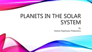PLANETS IN THE SOLAR
SYSTEM
By,
Deshan Prejeshwara Thilakaratna.
 