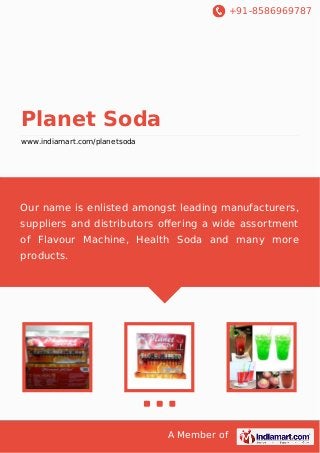 +91-8586969787

Planet Soda
www.indiamart.com/planetsoda

Our name is enlisted amongst leading manufacturers,
suppliers and distributors oﬀering a wide assortment
of Flavour Machine, Health Soda and many more
products.

A Member of

 