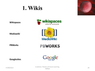 1. Wikis
Wikispaces
Mediawiki
PBWorks
Googlesites
27/09/2013 39
G.Salmon. Planets of Future Learning.
HERGA
 