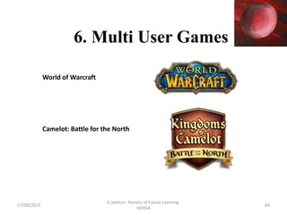6. Multi User Games
World of Warcraft
Camelot: Battle for the North
27/09/2013 44
G.Salmon. Planets of Future Learning.
HE...