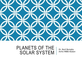 PLANETS OF THE
SOLAR SYSTEM
Dr. Basil Bemgba
Achie MBBS Ibadan
 