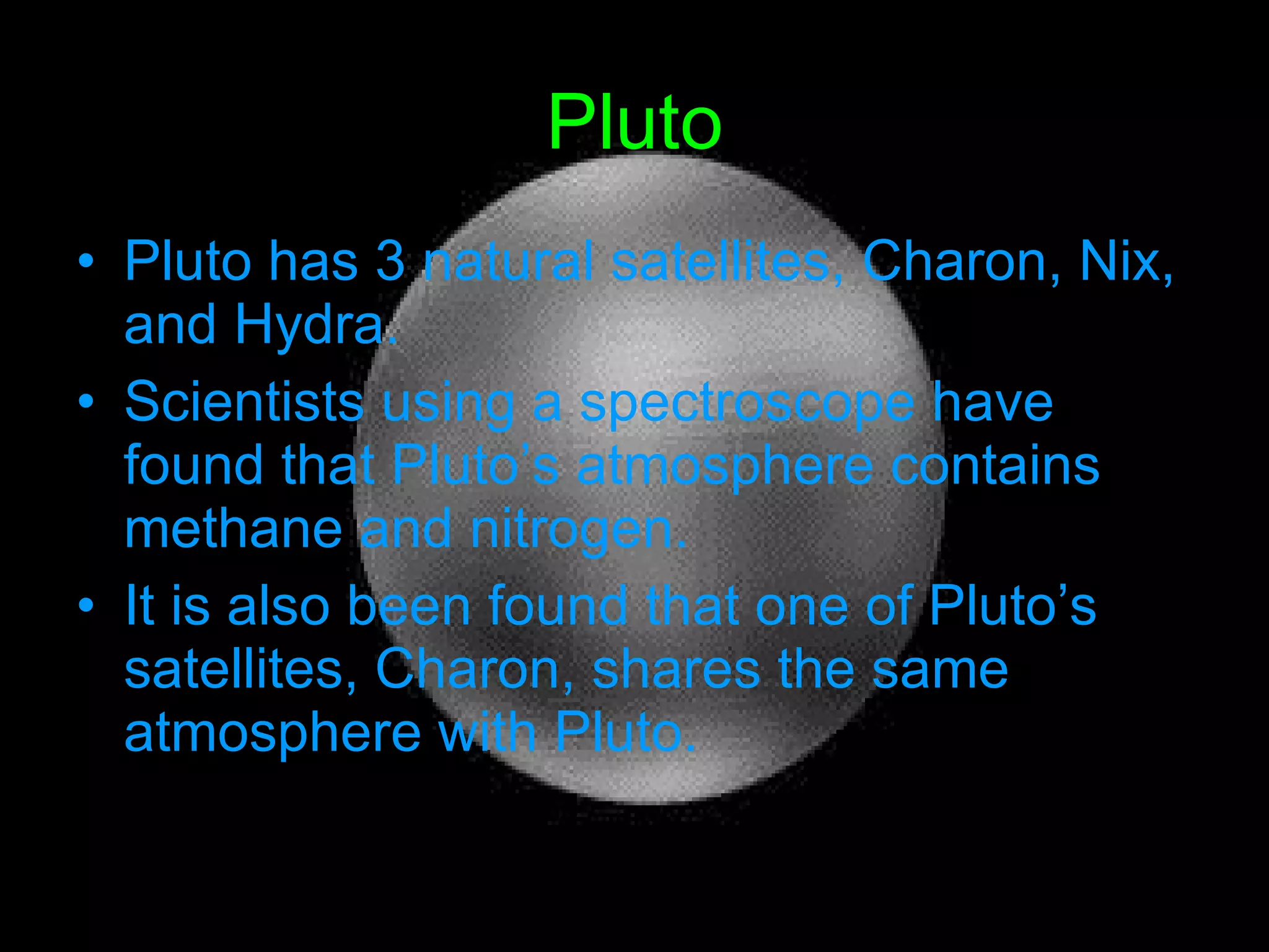 Pluto Pluto has 3 natural satellites, Charon, Nix, and Hydra. Scientists using a spectroscope have found that Pluto’s atmosphere contains methane and nitrogen. It is also been found that one of Pluto’s satellites, Charon, shares the same atmosphere with Pluto. 