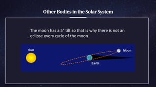 OtherBodiesintheSolarSystem
The moon has a 5° tilt so that is why there is not an
eclipse every cycle of the moon
 
