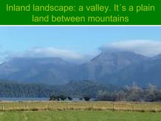 Inland landscape: a valley. It´s a plain
land between mountains
 