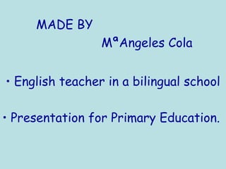 MADE BY
MªAngeles Cola
• English teacher in a bilingual school
• Presentation for Primary Education.
 