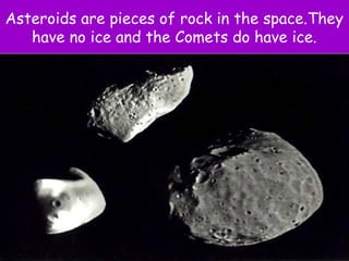 Asteroids are pieces of rock in the space.They
have no ice and the Comets do have ice.
 