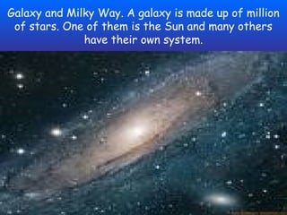 Galaxy and Milky Way. A galaxy is made up of million
 of stars. One of them is the Sun and many others
              have their own system.
 