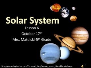 Lesson 6
                October 17th
           Mrs. Matelski-5th Grade




                                                                            1
http://www.claviantica.com/Personal_files/Screen_savers_files/Planets.bmp
 