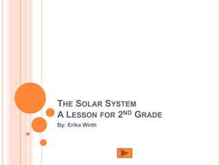 THE SOLAR SYSTEM
A LESSON FOR 2ND GRADE
By: Erika Wirth
 