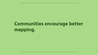 Communities encourage better
mapping.
 