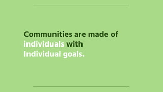 Communities are made of
individuals with
Individual goals.
 