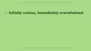 ○ Initially curious, immediately overwhelmed
 