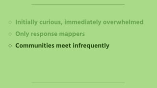 ○ Initially curious, immediately overwhelmed
○ Only response mappers
○ Communities meet infrequently
 