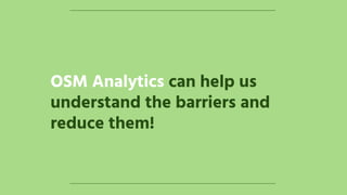 OSM Analytics can help us
understand the barriers and
reduce them!
 