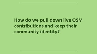 How do we pull down live OSM
contributions and keep their
community identity?
 
