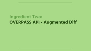 Ingredient Two:
OVERPASS API - Augmented Diff
 
